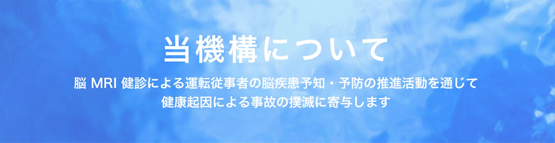 当機構について　脳 MRI 健診による運転従事者の脳疾患予知・予防の推進活動を通じて健康起因による事故の撲滅に寄与します