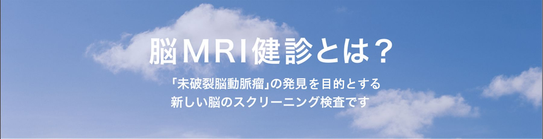 脳MRI健診とは？ 「未破裂脳動脈瘤」の発見に特化した新しい脳のスクリーニング検査です